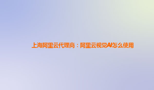 上海阿里云代理商：阿里云视觉AI怎么使用