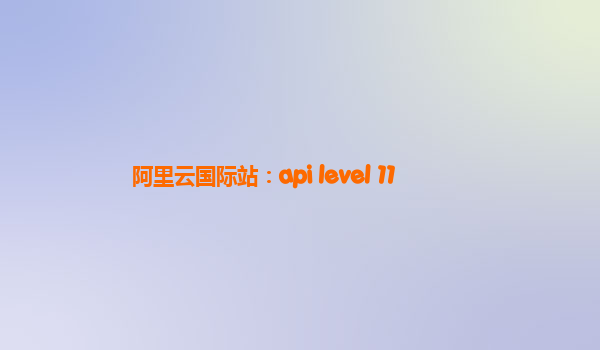 阿里云国际站：api level 11