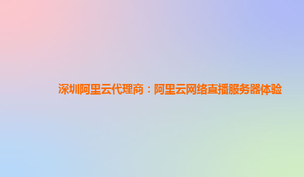 深圳阿里云代理商：阿里云网络直播服务器体验