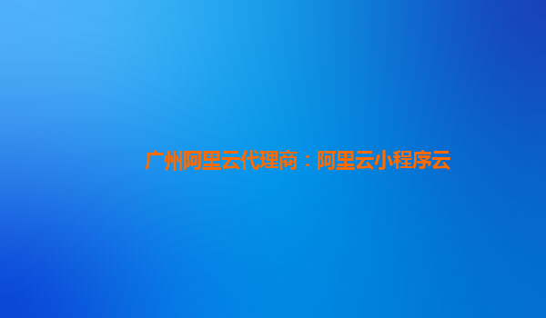 广州阿里云代理商：阿里云小程序云