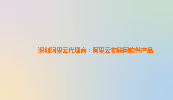 深圳阿里云代理商：阿里云物联网软件产品