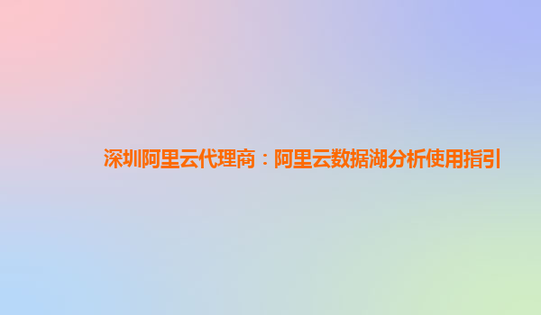深圳阿里云代理商：阿里云数据湖分析使用指引