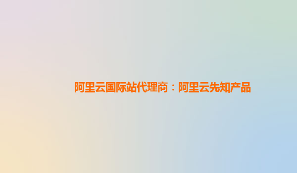 阿里云国际站代理商：阿里云先知产品