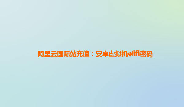 阿里云国际站充值：安卓虚拟机wifi密码