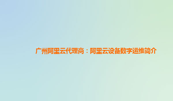 广州阿里云代理商：阿里云设备数字运维简介