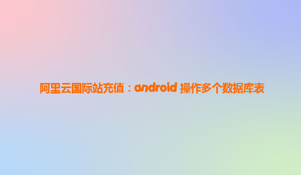 阿里云国际站充值：android 操作多个数据库表