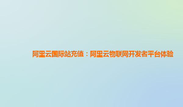 阿里云国际站充值：阿里云物联网开发者平台体验