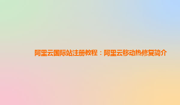 阿里云国际站注册教程：阿里云移动热修复简介