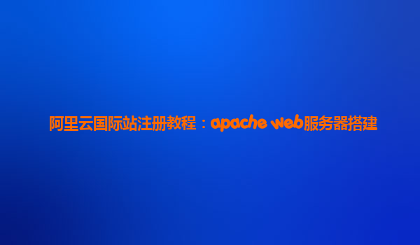 阿里云国际站注册教程：apache web服务器搭建