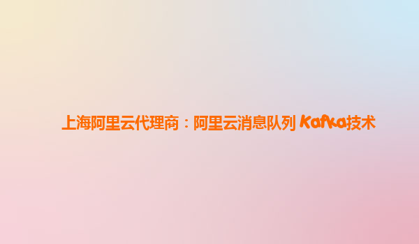 上海阿里云代理商：阿里云消息队列 Kafka技术