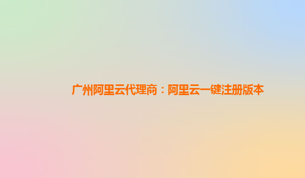 广州阿里云代理商：阿里云一键注册版本