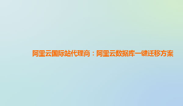 阿里云国际站代理商：阿里云数据库一键迁移方案