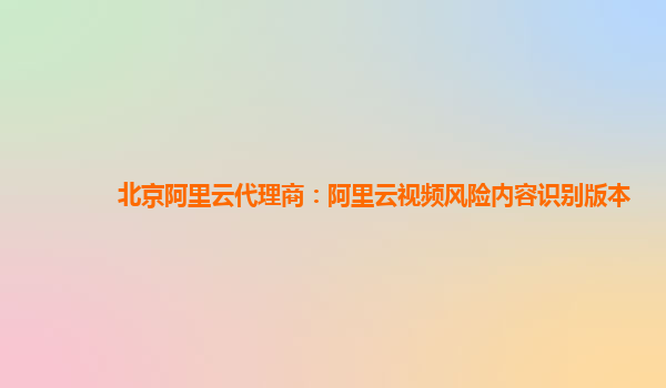 北京阿里云代理商：阿里云视频风险内容识别版本