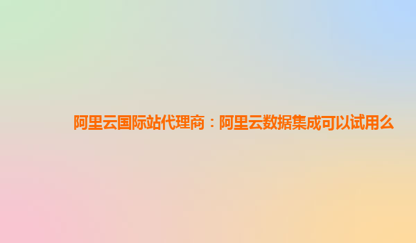 阿里云国际站代理商：阿里云数据集成可以试用么