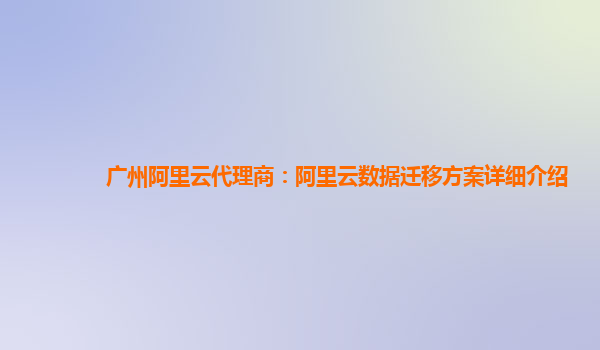 广州阿里云代理商：阿里云数据迁移方案详细介绍
