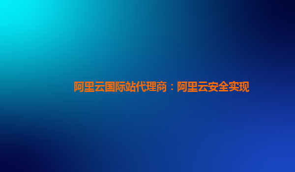阿里云国际站代理商：阿里云安全实现