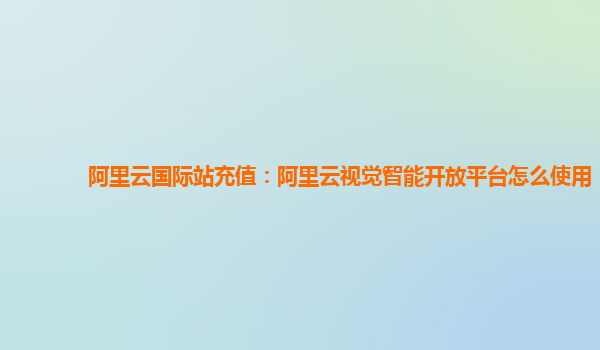阿里云国际站充值：阿里云视觉智能开放平台怎么使用