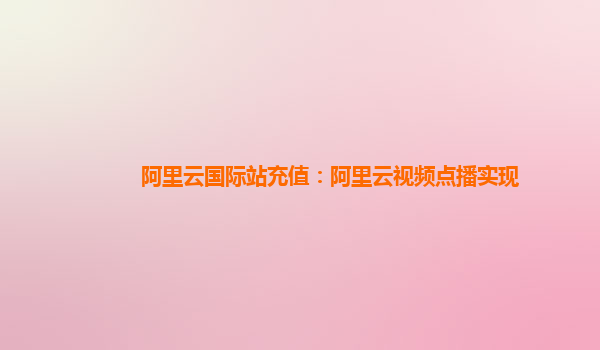 阿里云国际站充值：阿里云视频点播实现