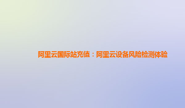 阿里云国际站充值：阿里云设备风险检测体验