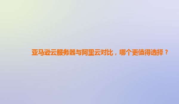 亚马逊云服务器与阿里云对比，哪个更值得选择？