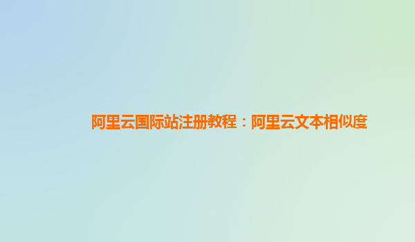 阿里云国际站注册教程：阿里云文本相似度