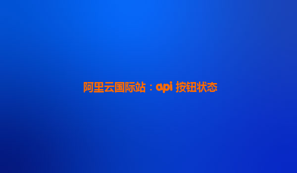 阿里云国际站：api 按钮状态