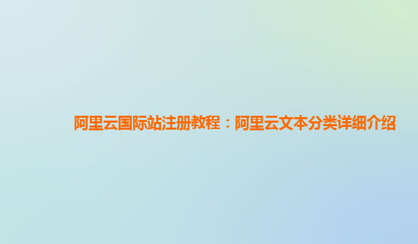 阿里云国际站注册教程：阿里云文本分类详细介绍