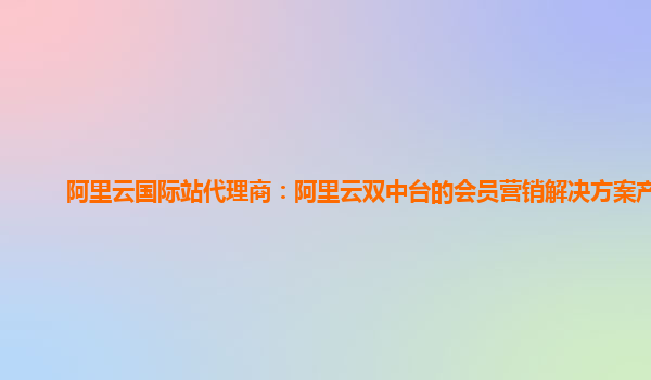 阿里云国际站代理商：阿里云双中台的会员营销解决方案产品