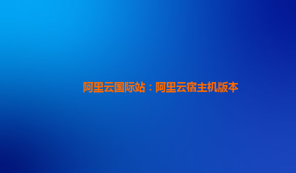 阿里云国际站：阿里云宿主机版本