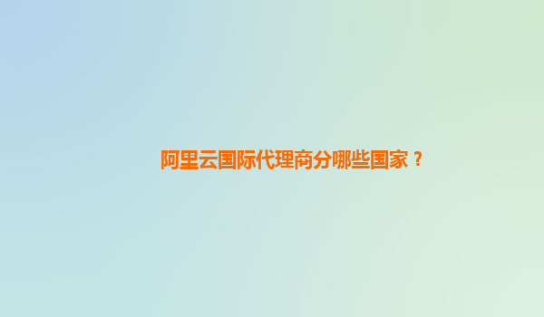 阿里云国际代理商分哪些国家？