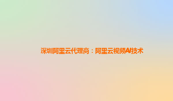 深圳阿里云代理商：阿里云视频AI技术