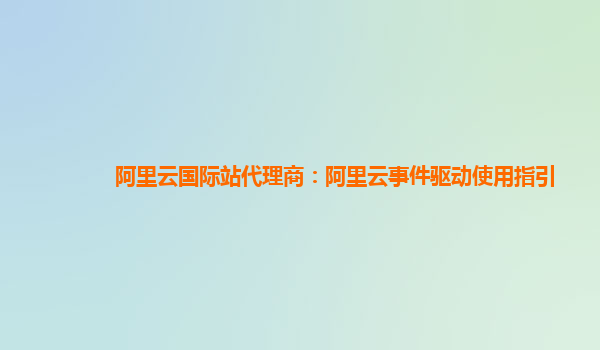 阿里云国际站代理商：阿里云事件驱动使用指引
