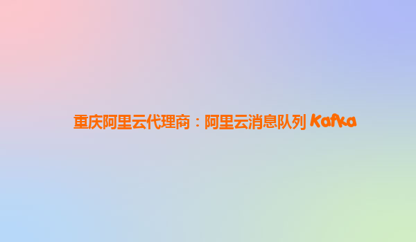 重庆阿里云代理商：阿里云消息队列 Kafka