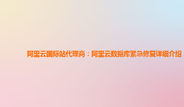 阿里云国际站代理商：阿里云数据库紧急修复详细介绍