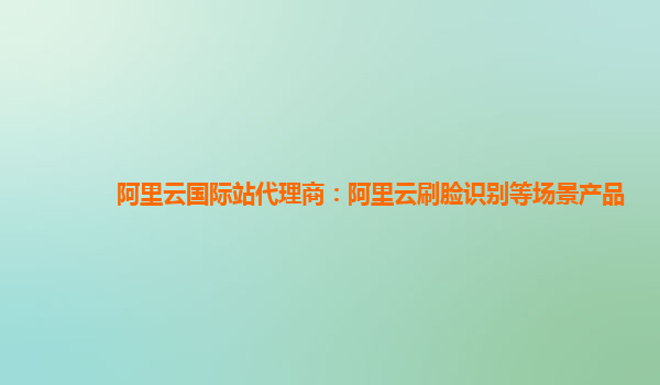阿里云国际站代理商：阿里云刷脸识别等场景产品