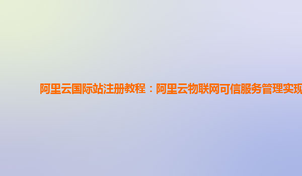 阿里云国际站注册教程：阿里云物联网可信服务管理实现