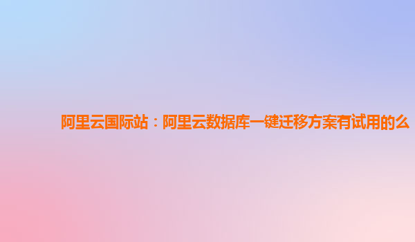 阿里云国际站：阿里云数据库一键迁移方案有试用的么