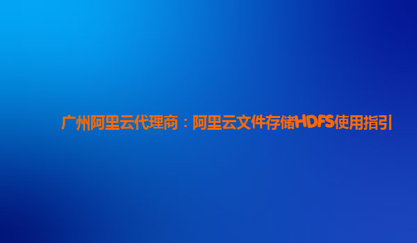 广州阿里云代理商：阿里云文件存储HDFS使用指引