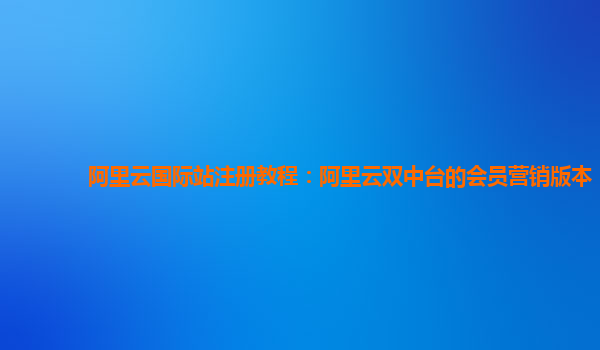 阿里云国际站注册教程：阿里云双中台的会员营销版本
