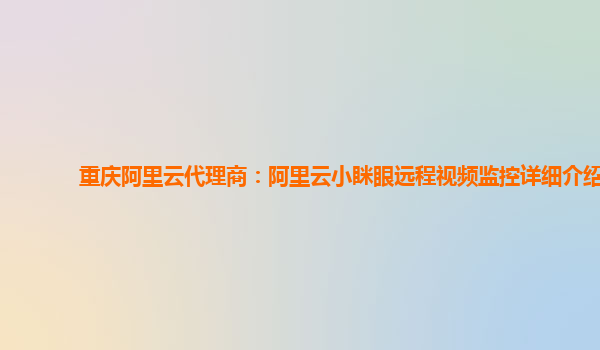 重庆阿里云代理商：阿里云小眯眼远程视频监控详细介绍