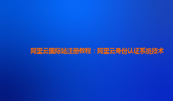 阿里云国际站注册教程：阿里云身份认证系统技术