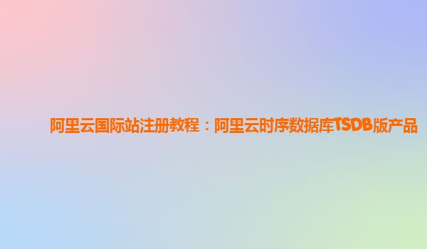 阿里云国际站注册教程：阿里云时序数据库TSDB版产品