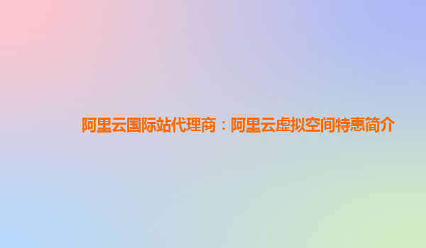 阿里云国际站代理商：阿里云虚拟空间特惠简介