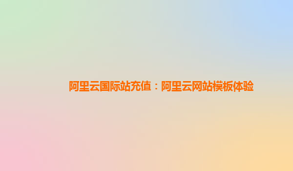 阿里云国际站充值：阿里云网站模板体验