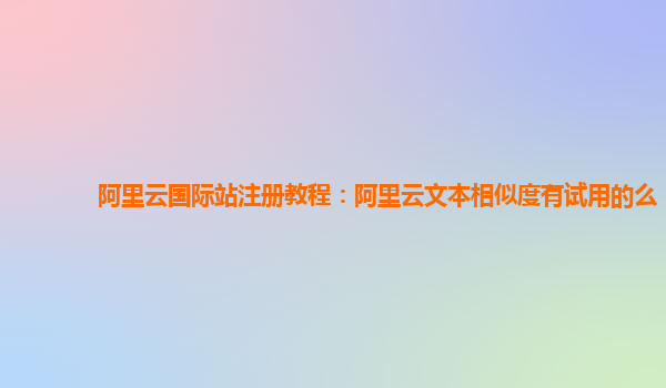 阿里云国际站注册教程：阿里云文本相似度有试用的么