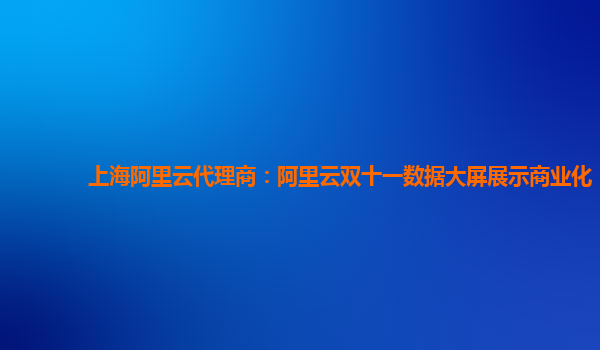 上海阿里云代理商：阿里云双十一数据大屏展示商业化