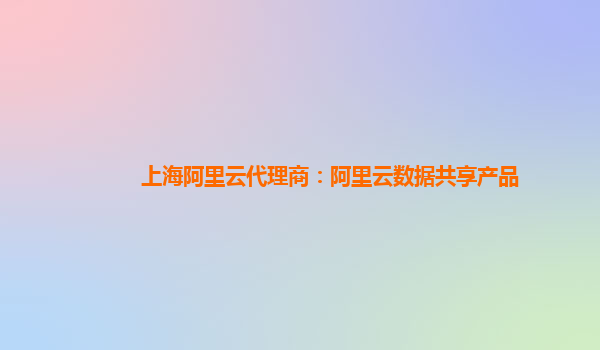 上海阿里云代理商：阿里云数据共享产品