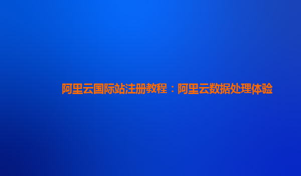 阿里云国际站注册教程：阿里云数据处理体验