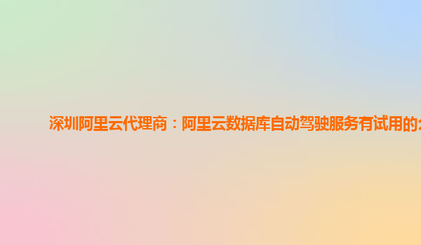 深圳阿里云代理商：阿里云数据库自动驾驶服务有试用的么