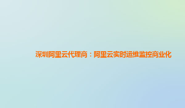 深圳阿里云代理商：阿里云实时运维监控商业化